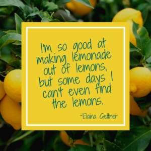 quote: I'm so good at making lemonade out of lemons; but some days I cnan't even find the lemons" by Elaina Geltner