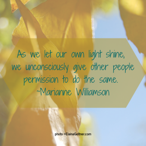 As we let our own light shine, we unconsciously give other people permission to do the same. ~Marianne Williamson